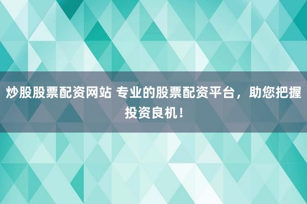 炒股股票配资网站 专业的股票配资平台，助您把握投资良机！