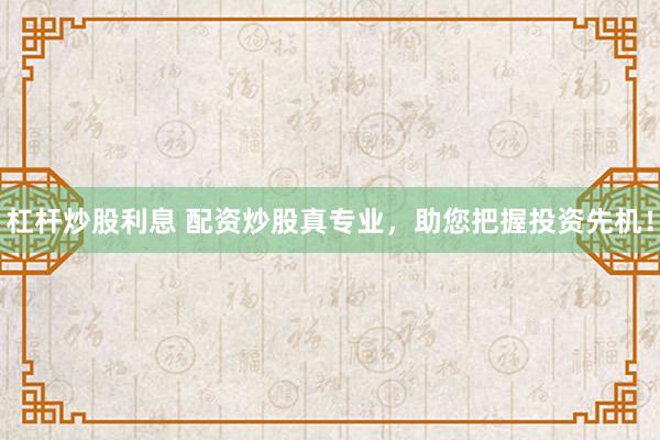 杠杆炒股利息 配资炒股真专业，助您把握投资先机！