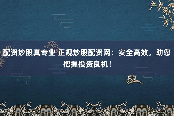 配资炒股真专业 正规炒股配资网：安全高效，助您把握投资良机！