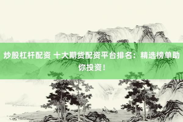 炒股杠杆配资 十大期货配资平台排名：精选榜单助你投资！