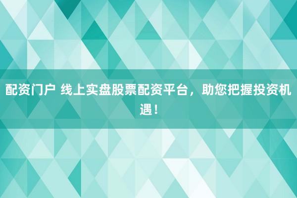 配资门户 线上实盘股票配资平台，助您把握投资机遇！