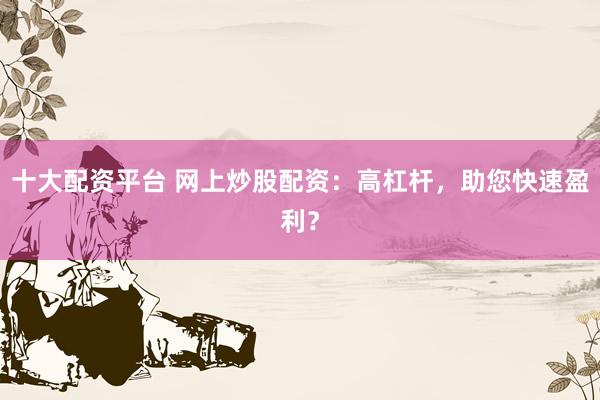十大配资平台 网上炒股配资：高杠杆，助您快速盈利？