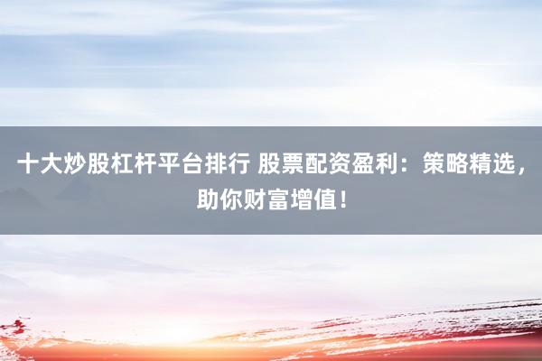 十大炒股杠杆平台排行 股票配资盈利：策略精选，助你财富增值！
