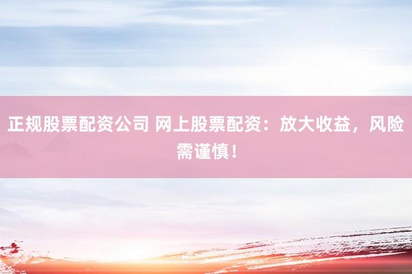 正规股票配资公司 网上股票配资：放大收益，风险需谨慎！