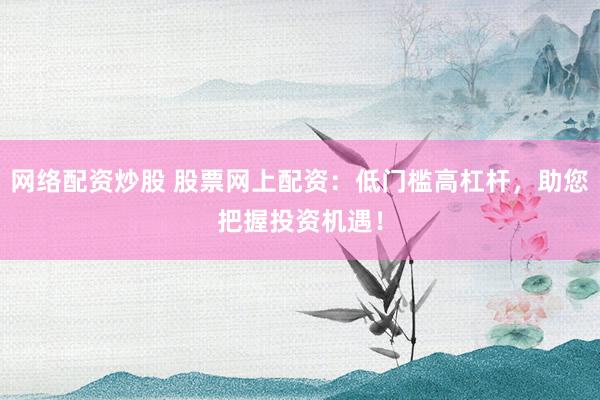 网络配资炒股 股票网上配资：低门槛高杠杆，助您把握投资机遇！