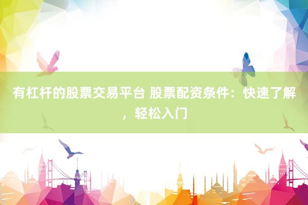 有杠杆的股票交易平台 股票配资条件：快速了解，轻松入门