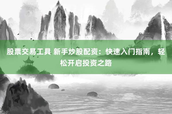 股票交易工具 新手炒股配资：快速入门指南，轻松开启投资之路