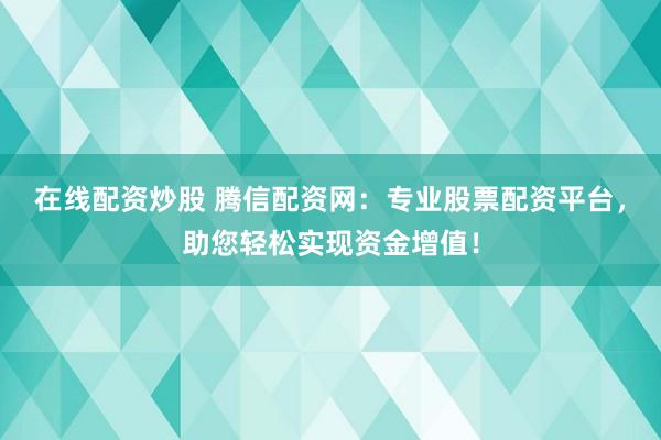 在线配资炒股 腾信配资网：专业股票配资平台，助您轻松实现资金增值！