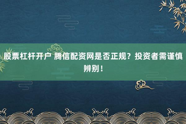 股票杠杆开户 腾信配资网是否正规？投资者需谨慎辨别！