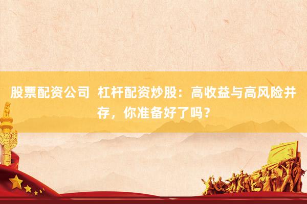 股票配资公司  杠杆配资炒股：高收益与高风险并存，你准备好了吗？