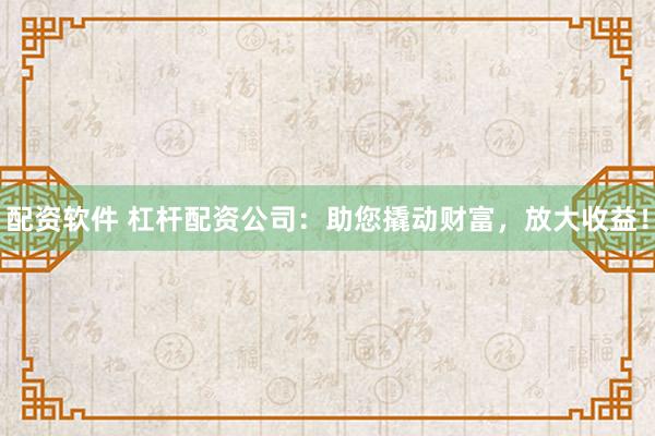 配资软件 杠杆配资公司：助您撬动财富，放大收益！