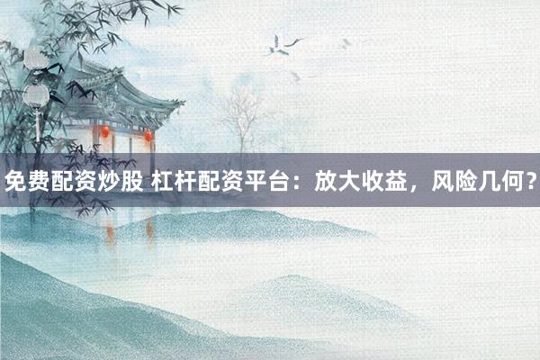 免费配资炒股 杠杆配资平台：放大收益，风险几何？