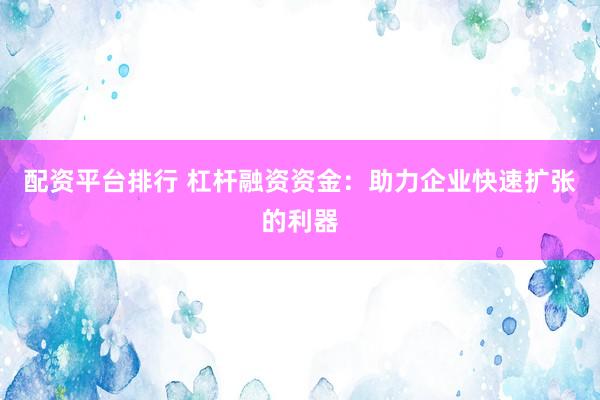 配资平台排行 杠杆融资资金：助力企业快速扩张的利器