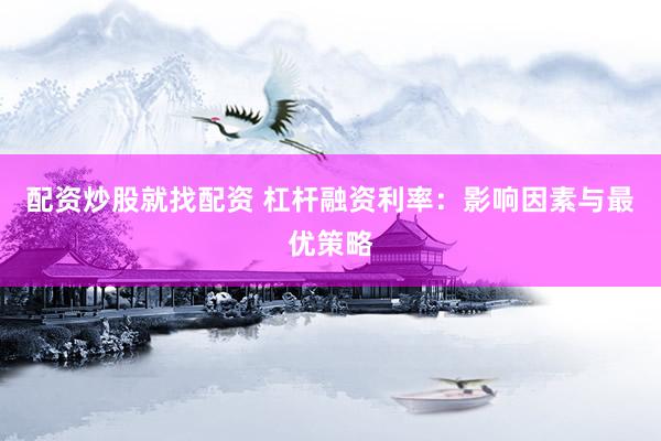 配资炒股就找配资 杠杆融资利率：影响因素与最优策略