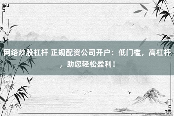 网络炒股杠杆 正规配资公司开户：低门槛，高杠杆，助您轻松盈利！