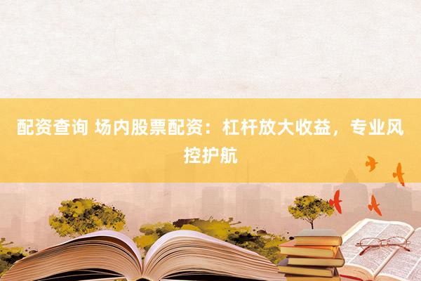 配资查询 场内股票配资：杠杆放大收益，专业风控护航