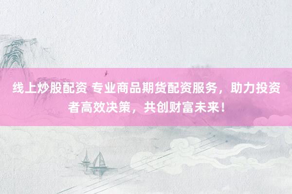 线上炒股配资 专业商品期货配资服务，助力投资者高效决策，共创财富未来！
