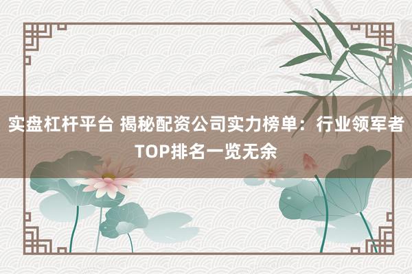 实盘杠杆平台 揭秘配资公司实力榜单：行业领军者TOP排名一览无余