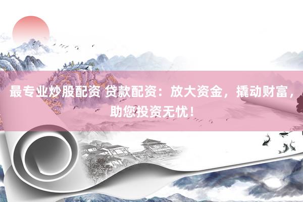 最专业炒股配资 贷款配资：放大资金，撬动财富，助您投资无忧！