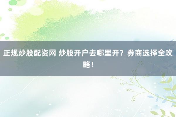 正规炒股配资网 炒股开户去哪里开？券商选择全攻略！