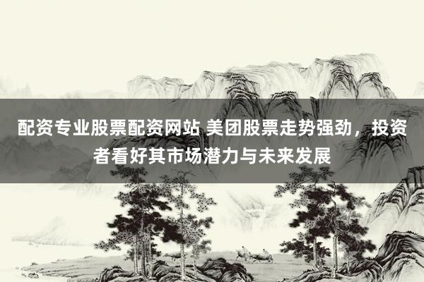 配资专业股票配资网站 美团股票走势强劲，投资者看好其市场潜力与未来发展