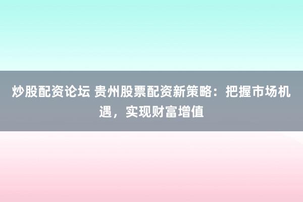 炒股配资论坛 贵州股票配资新策略：把握市场机遇，实现财富增值