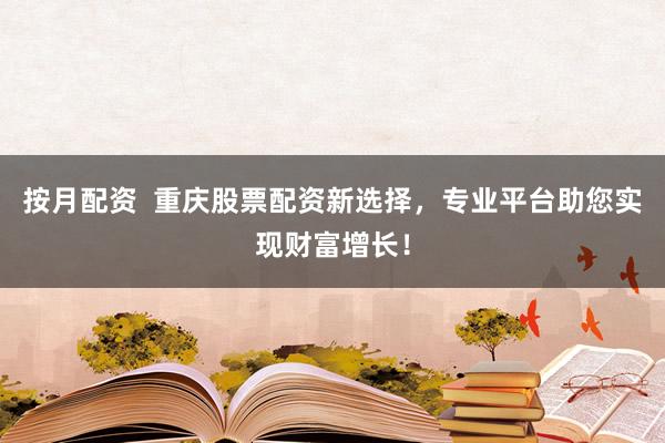 按月配资  重庆股票配资新选择，专业平台助您实现财富增长！