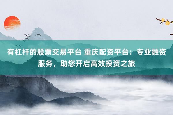 有杠杆的股票交易平台 重庆配资平台：专业融资服务，助您开启高效投资之旅