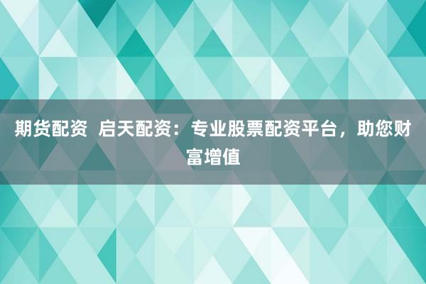 期货配资  启天配资：专业股票配资平台，助您财富增值
