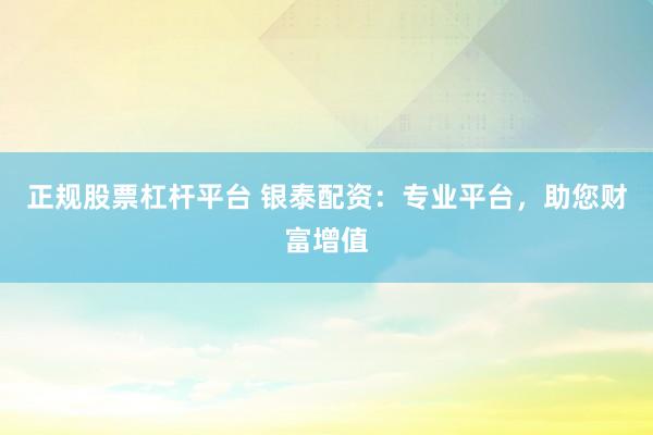 正规股票杠杆平台 银泰配资：专业平台，助您财富增值