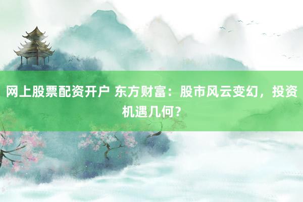 网上股票配资开户 东方财富：股市风云变幻，投资机遇几何？