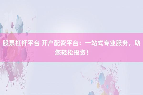 股票杠杆平台 开户配资平台：一站式专业服务，助您轻松投资！