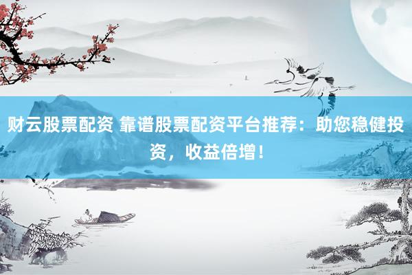 财云股票配资 靠谱股票配资平台推荐：助您稳健投资，收益倍增！