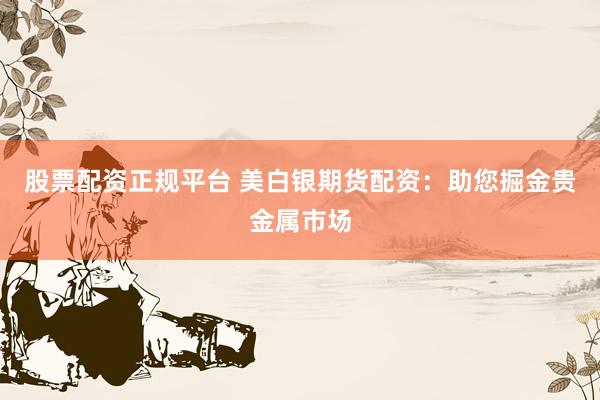 股票配资正规平台 美白银期货配资：助您掘金贵金属市场