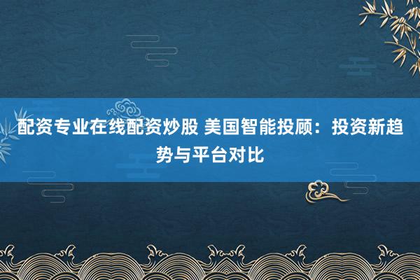 配资专业在线配资炒股 美国智能投顾：投资新趋势与平台对比