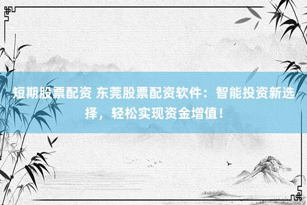 短期股票配资 东莞股票配资软件：智能投资新选择，轻松实现资金增值！