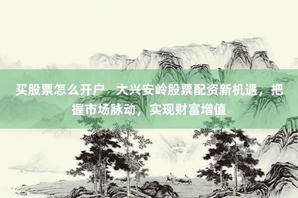 买股票怎么开户   大兴安岭股票配资新机遇，把握市场脉动，实现财富增值