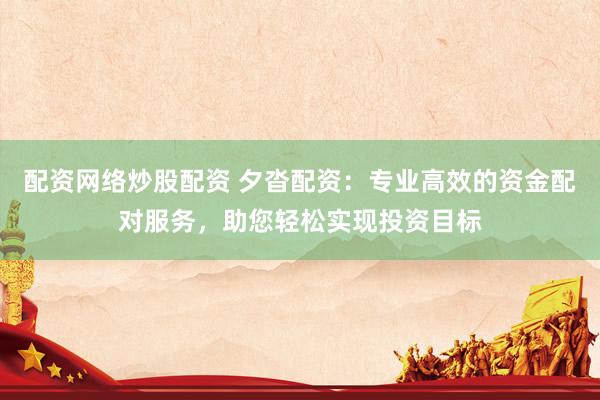 配资网络炒股配资 夕沓配资：专业高效的资金配对服务，助您轻松实现投资目标