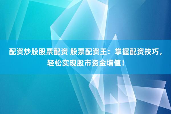 配资炒股股票配资 股票配资王：掌握配资技巧，轻松实现股市资金增值！
