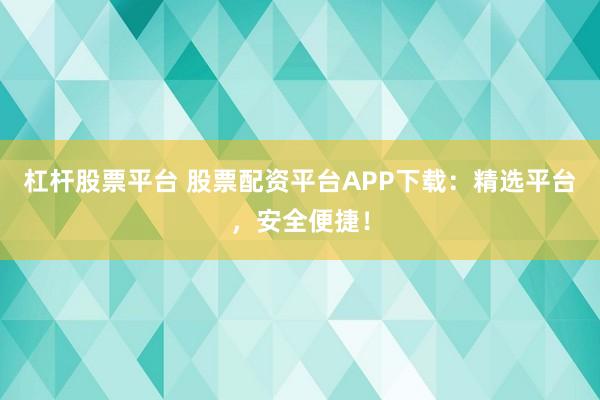 杠杆股票平台 股票配资平台APP下载：精选平台，安全便捷！