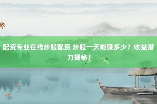 配资专业在线炒股配资 炒股一天能赚多少？收益潜力揭秘！