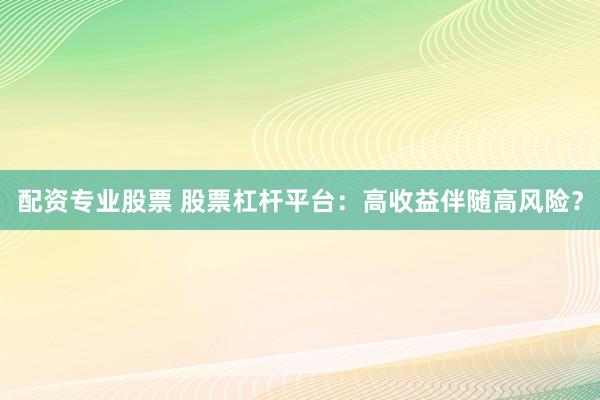 配资专业股票 股票杠杆平台：高收益伴随高风险？