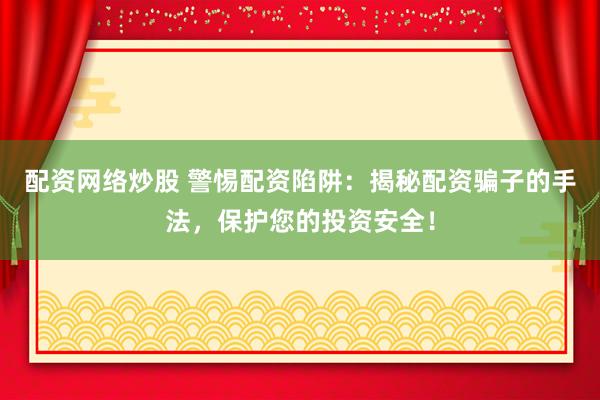 配资网络炒股 警惕配资陷阱：揭秘配资骗子的手法，保护您的投资安全！