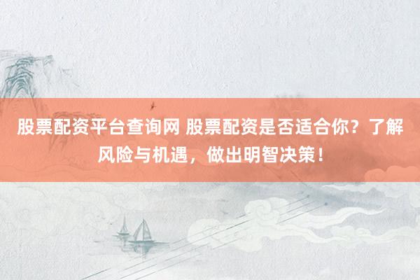 股票配资平台查询网 股票配资是否适合你？了解风险与机遇，做出明智决策！