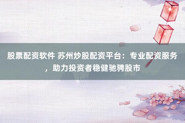 股票配资软件 苏州炒股配资平台：专业配资服务，助力投资者稳健驰骋股市