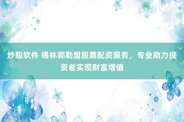 炒股软件 锡林郭勒盟股票配资服务，专业助力投资者实现财富增值