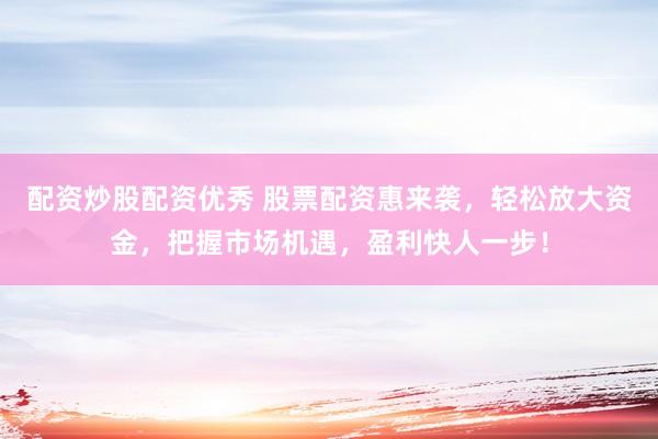 配资炒股配资优秀 股票配资惠来袭，轻松放大资金，把握市场机遇，盈利快人一步！
