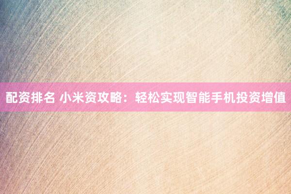 配资排名 小米资攻略：轻松实现智能手机投资增值
