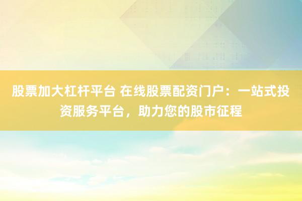 股票加大杠杆平台 在线股票配资门户：一站式投资服务平台，助力您的股市征程