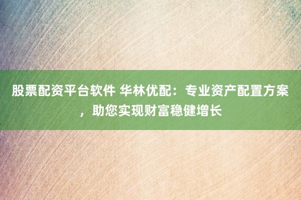 股票配资平台软件 华林优配：专业资产配置方案，助您实现财富稳健增长